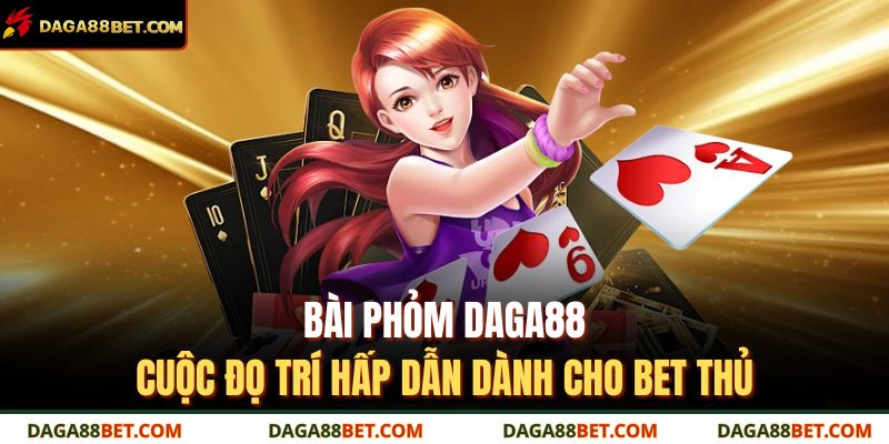 Bài Phỏm DAGA88 – Cuộc Đọ Trí Hấp Dẫn Dành Cho Bet Thủ 1 Bài Phỏm DAGA88
