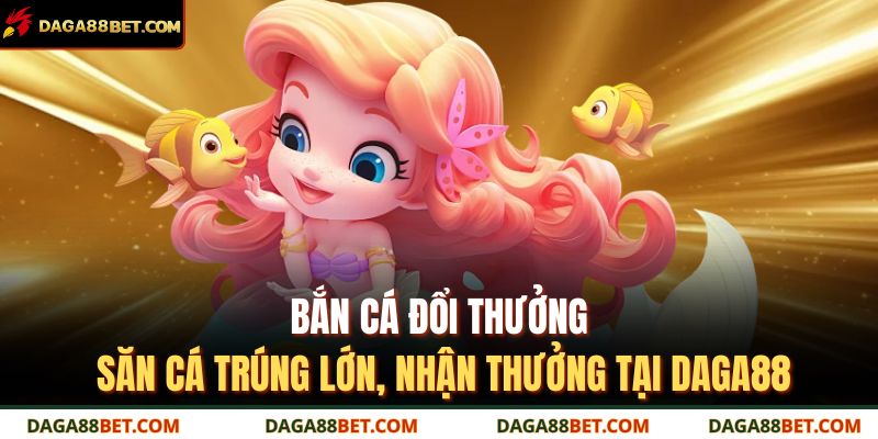 Bắn cá đổi thưởng – Săn cá trúng lớn, nhận thưởng tại DAGA88 5 bắn cá đổi thưởng