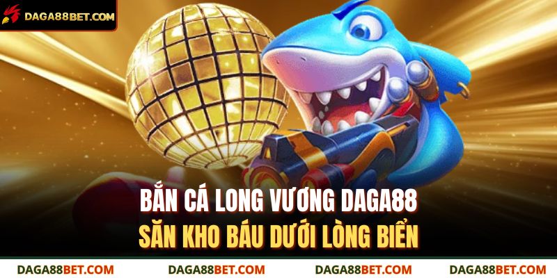 Bắn Cá Long Vương DAGA88 – Săn Kho Báu Dưới Lòng Biển 9 bắn cá long vương DAGA88