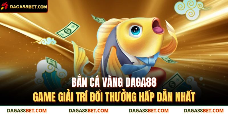 Bắn Cá Vàng Daga88 – Game Giải Trí Đổi Thưởng Hấp Dẫn Nhất 7 bắn cá vàng DAGA88