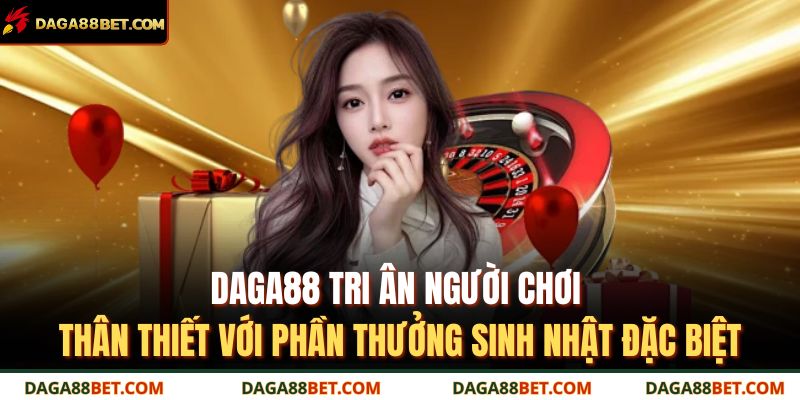 DAGA88 tri ân người chơi thân thiết với phần thưởng sinh nhật đặc biệt