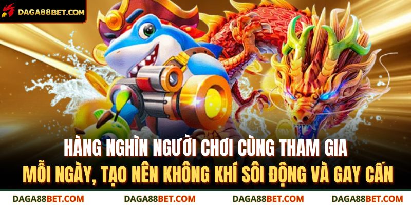 Bắn Cá 999 DAGA88 – Đồ Họa Sắc Nét, Giải Trí Cực Cuốn Hút 4 Hàng nghìn người chơi cùng tham gia mỗi ngày, tạo nên không khí sôi động và gay cấn