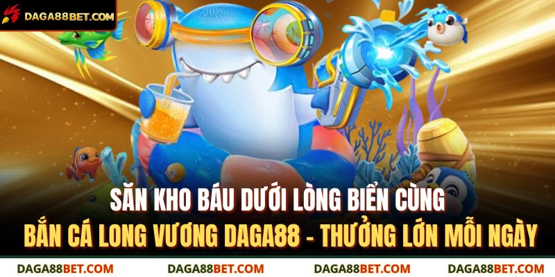 Bắn Cá Long Vương DAGA88 – Săn Kho Báu Dưới Lòng Biển 2 Săn kho báu dưới lòng biển cùng bắn cá long vương DAGA88 – thưởng lớn mỗi ngày